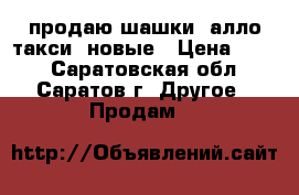 продаю шашки “алло-такси“ новые › Цена ­ 550 - Саратовская обл., Саратов г. Другое » Продам   